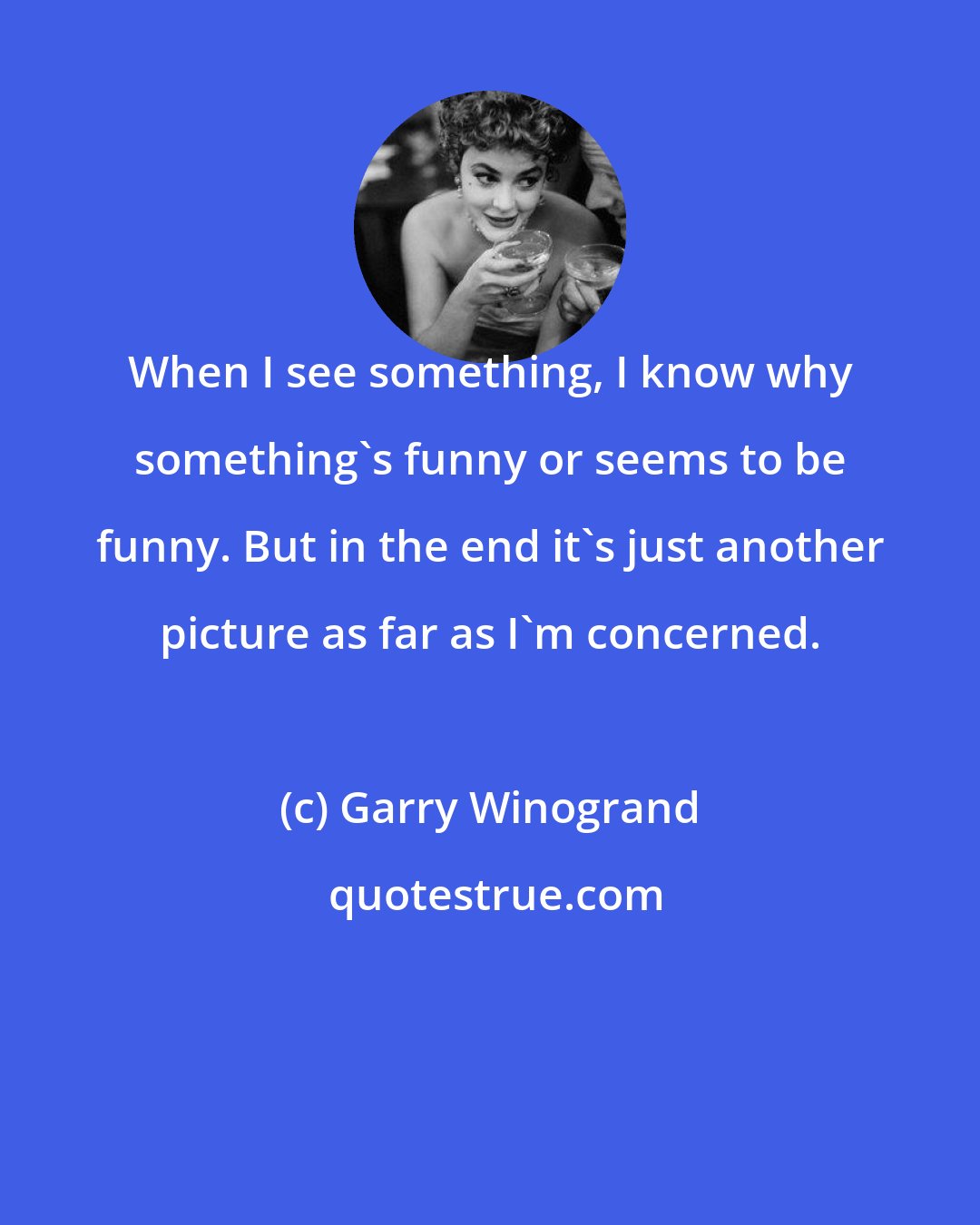 Garry Winogrand: When I see something, I know why something's funny or seems to be funny. But in the end it's just another picture as far as I'm concerned.