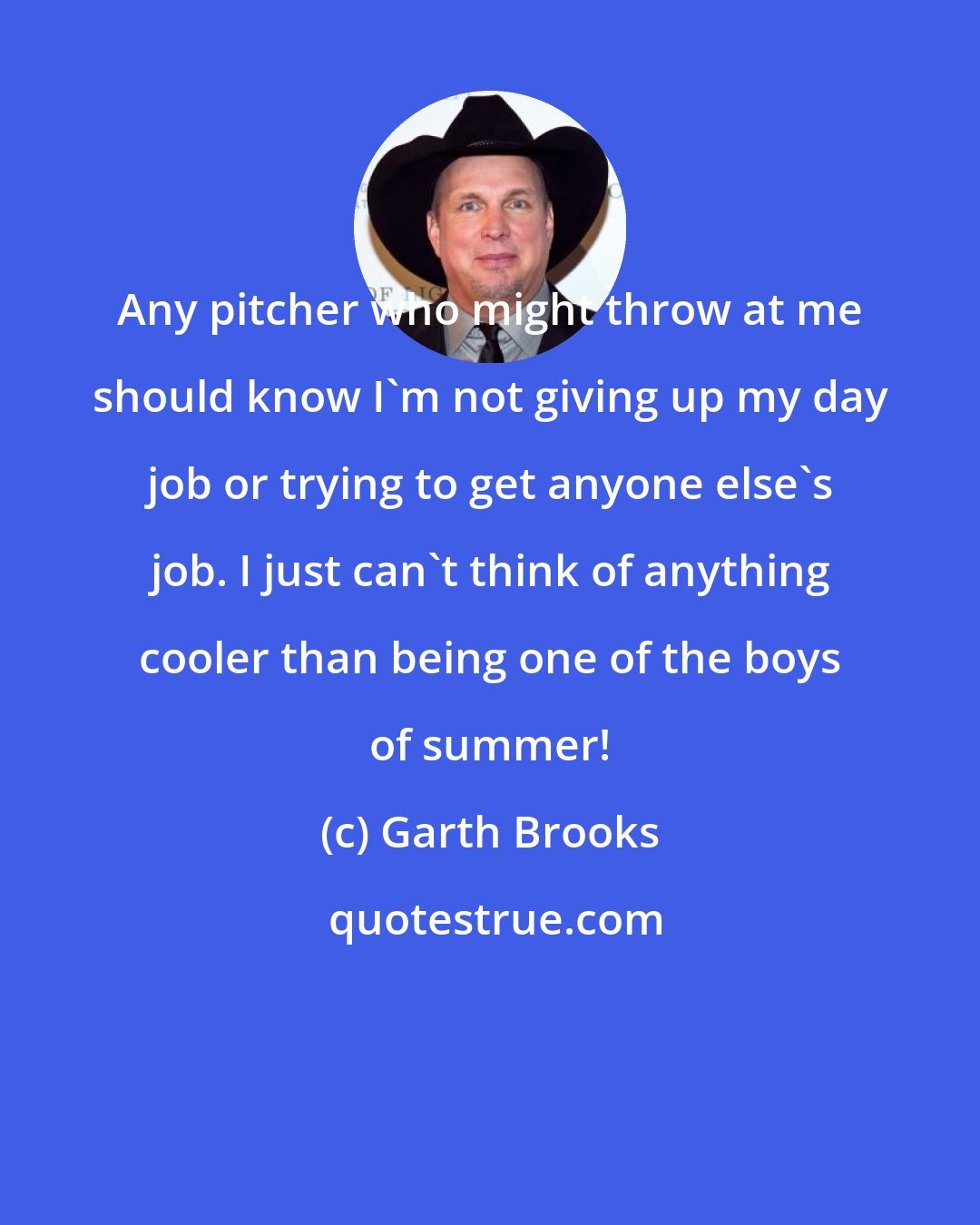 Garth Brooks: Any pitcher who might throw at me should know I'm not giving up my day job or trying to get anyone else's job. I just can't think of anything cooler than being one of the boys of summer!