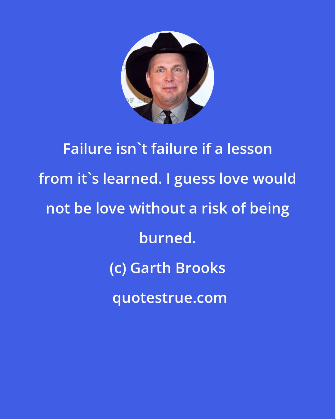 Garth Brooks: Failure isn't failure if a lesson from it's learned. I guess love would not be love without a risk of being burned.