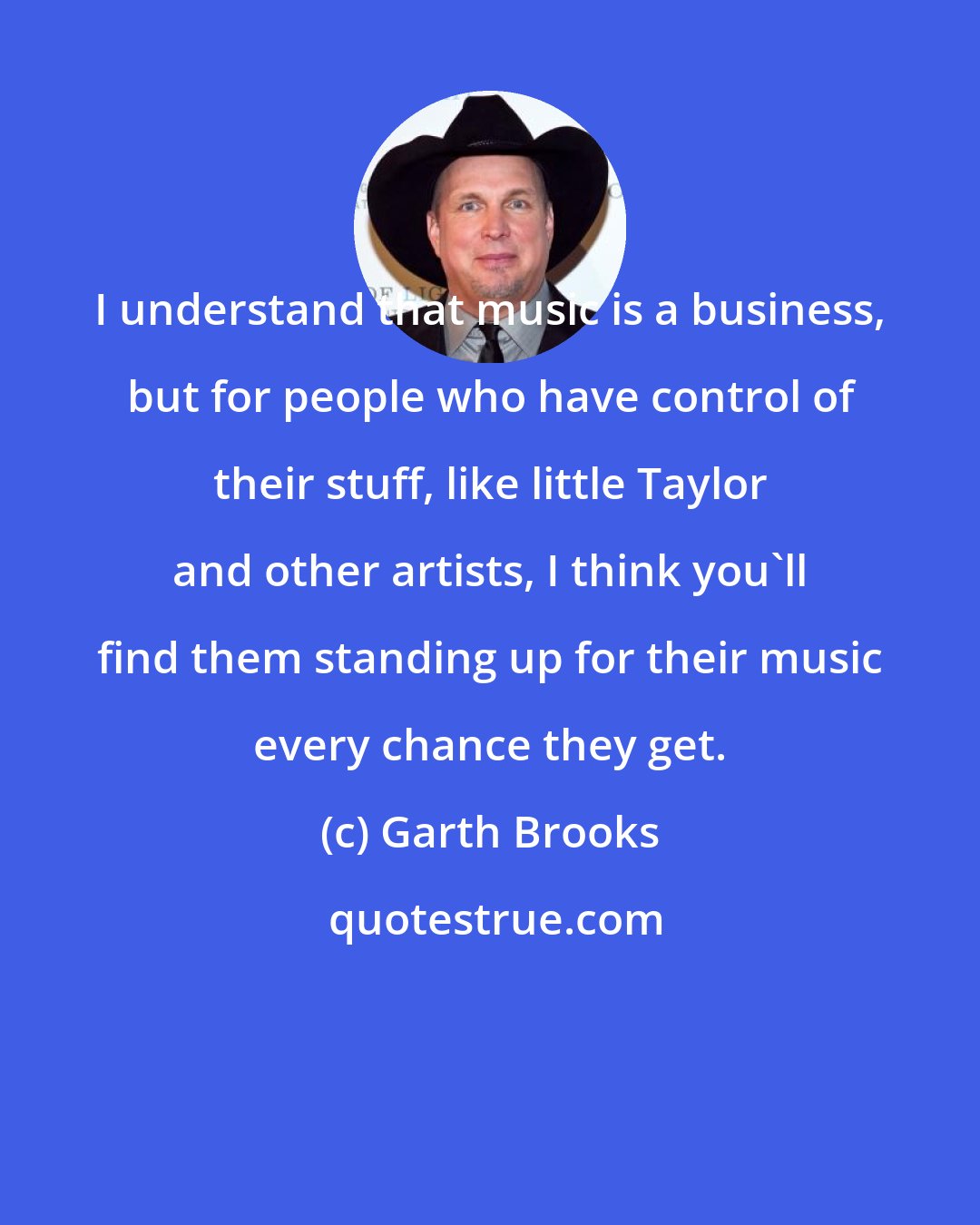 Garth Brooks: I understand that music is a business, but for people who have control of their stuff, like little Taylor and other artists, I think you'll find them standing up for their music every chance they get.