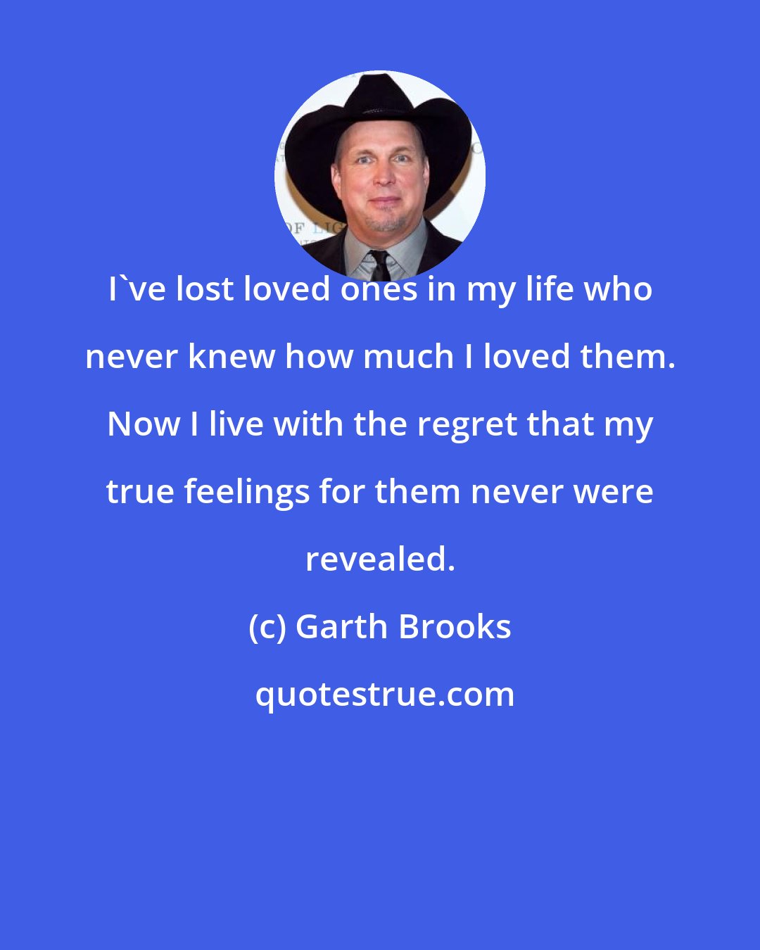 Garth Brooks: I've lost loved ones in my life who never knew how much I loved them. Now I live with the regret that my true feelings for them never were revealed.