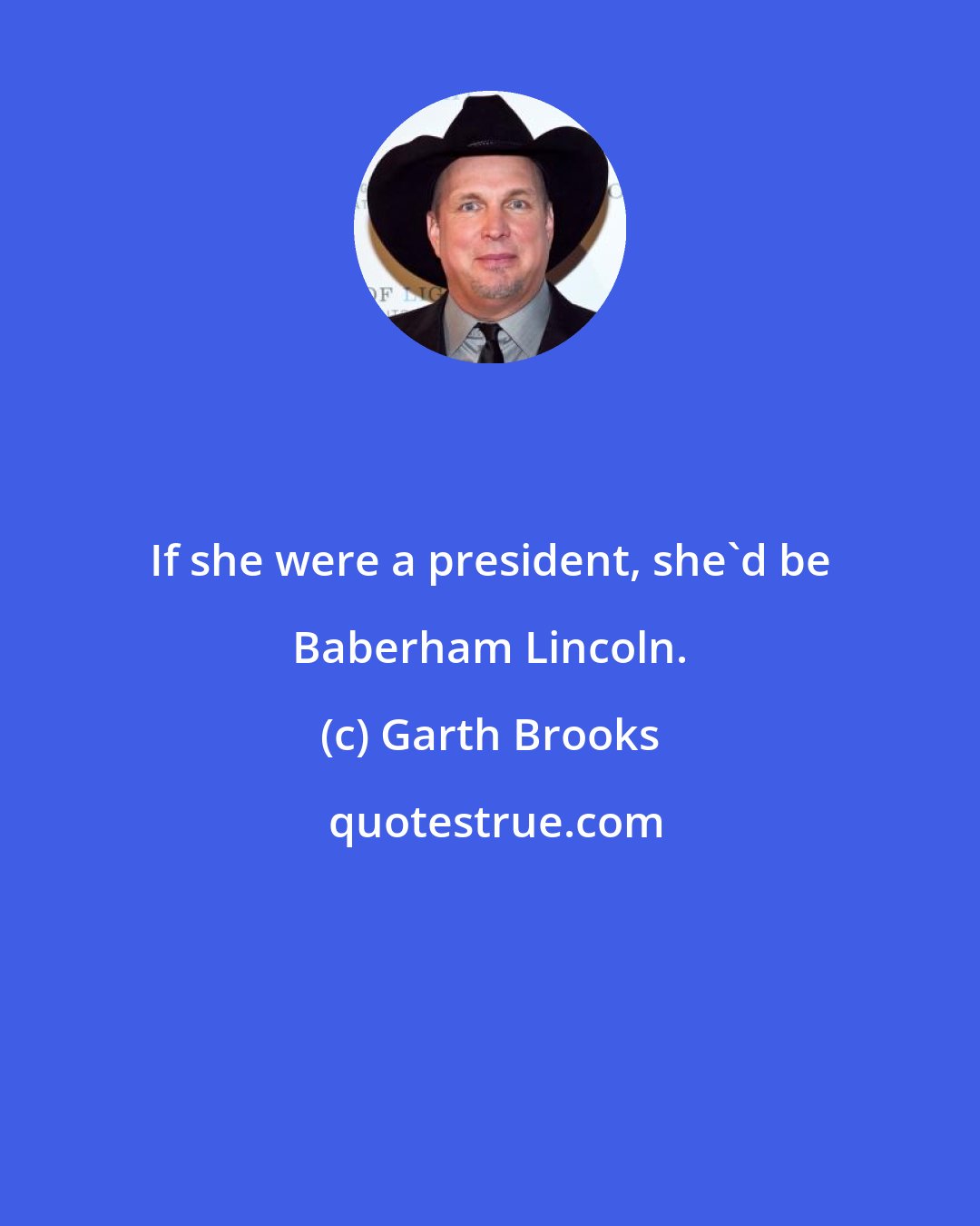 Garth Brooks: If she were a president, she'd be Baberham Lincoln.