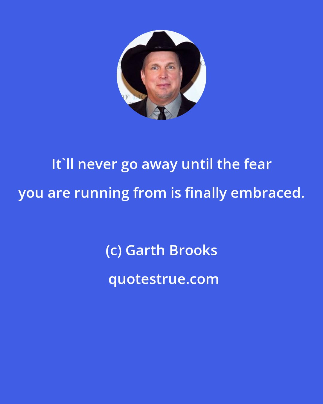 Garth Brooks: It'll never go away until the fear you are running from is finally embraced.