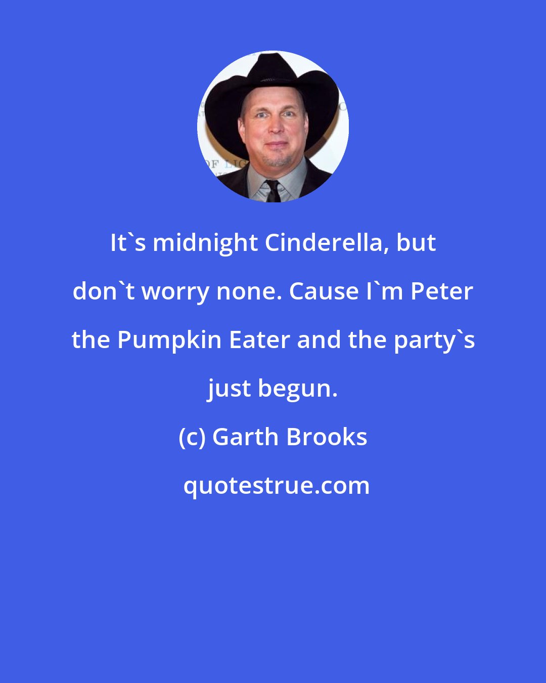 Garth Brooks: It's midnight Cinderella, but don't worry none. Cause I'm Peter the Pumpkin Eater and the party's just begun.