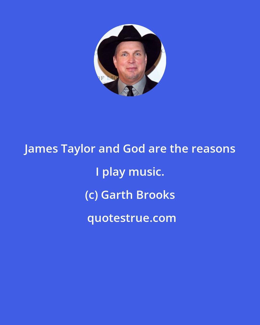 Garth Brooks: James Taylor and God are the reasons I play music.