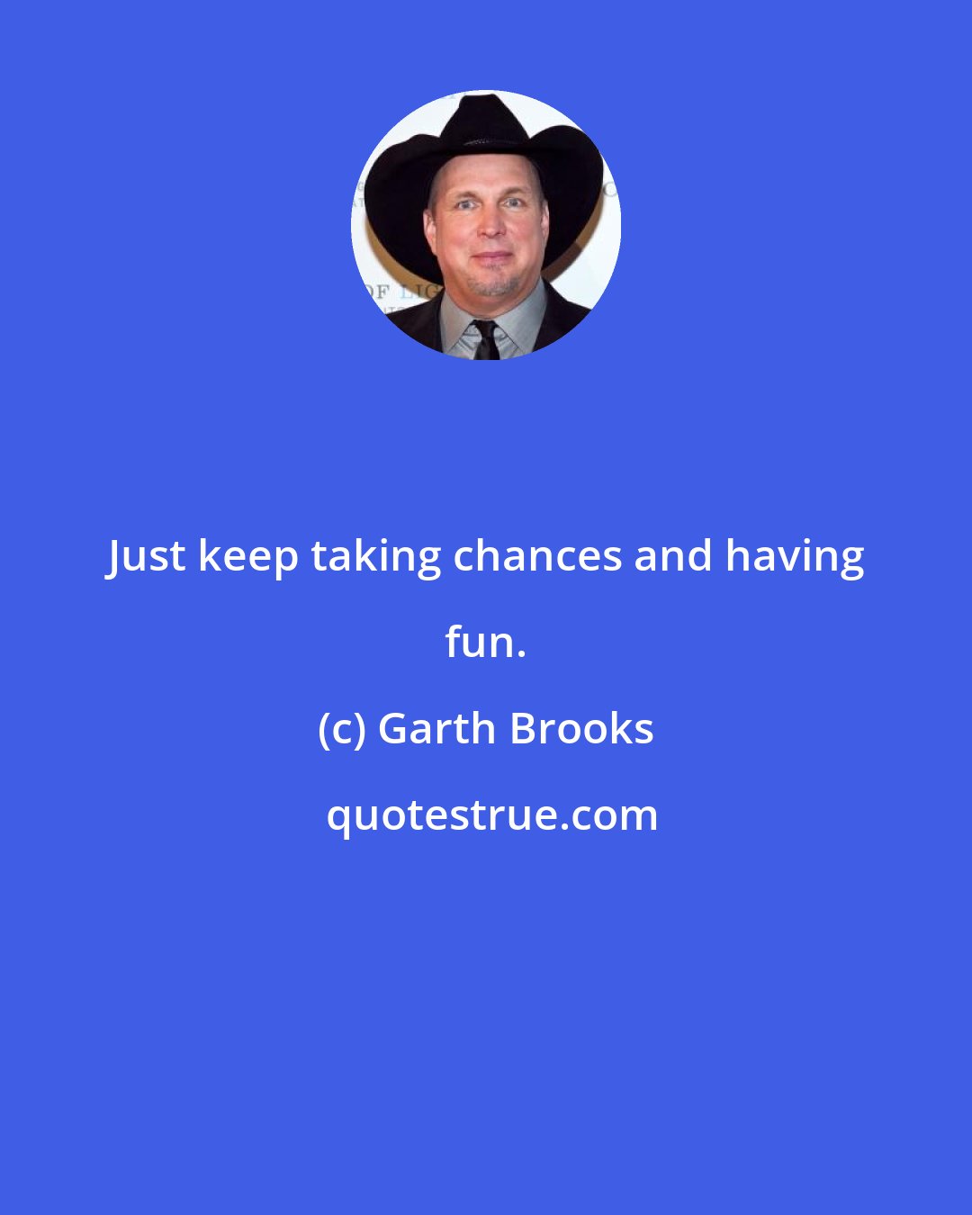 Garth Brooks: Just keep taking chances and having fun.