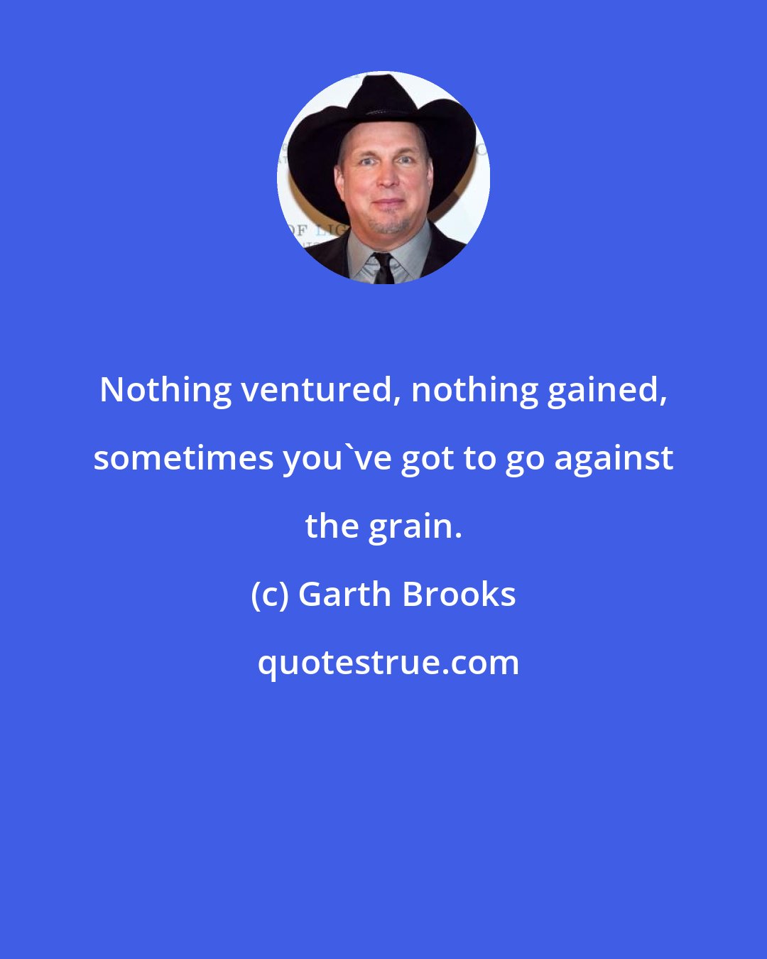 Garth Brooks: Nothing ventured, nothing gained, sometimes you've got to go against the grain.