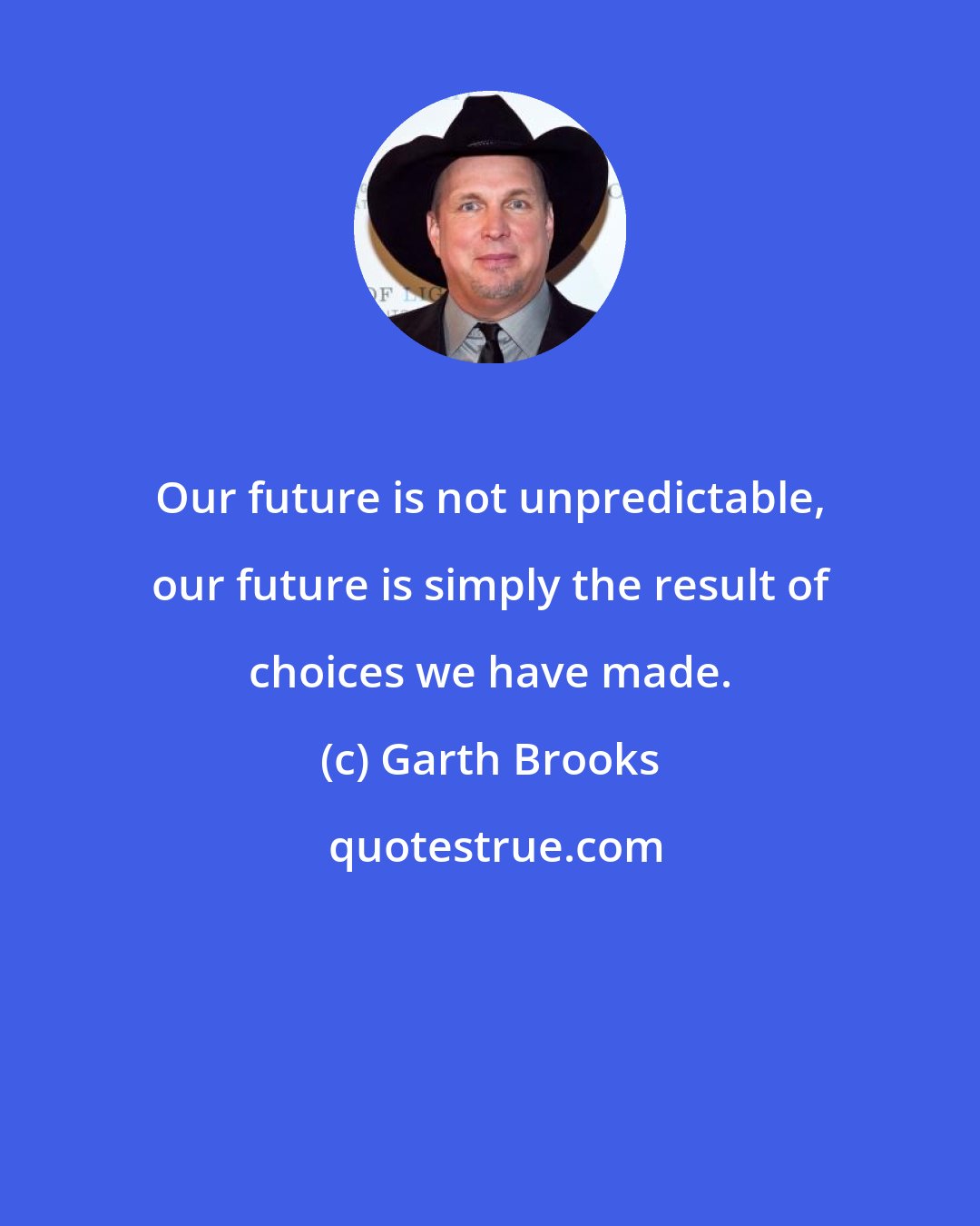 Garth Brooks: Our future is not unpredictable, our future is simply the result of choices we have made.