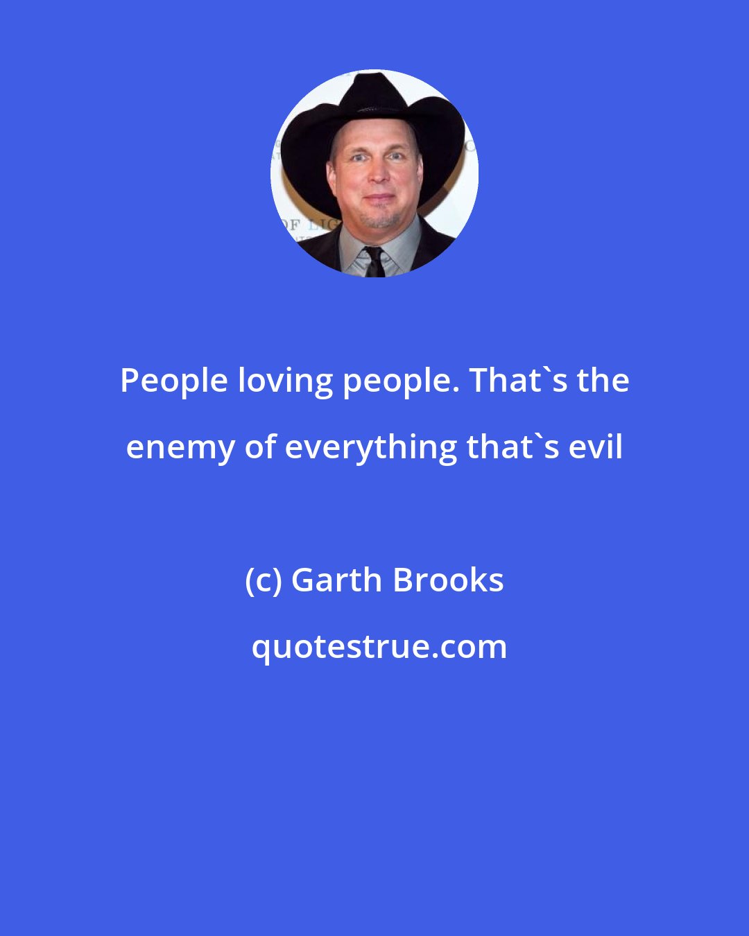 Garth Brooks: People loving people. That's the enemy of everything that's evil