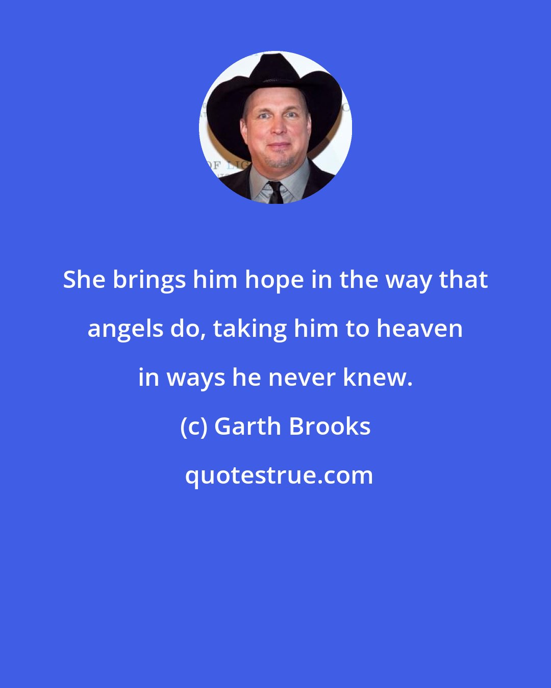 Garth Brooks: She brings him hope in the way that angels do, taking him to heaven in ways he never knew.