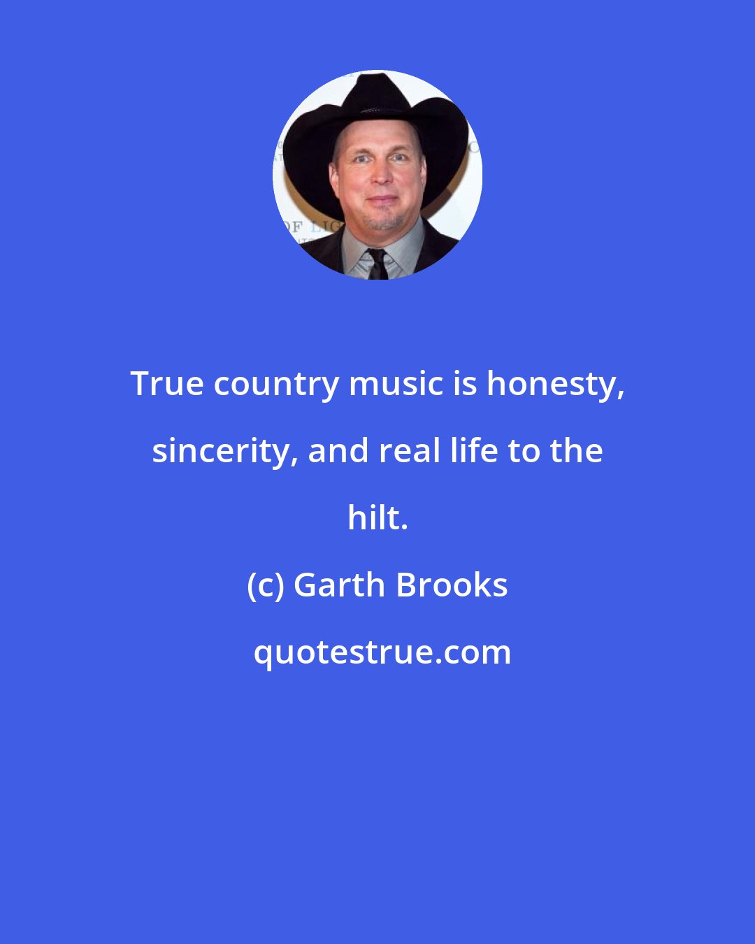 Garth Brooks: True country music is honesty, sincerity, and real life to the hilt.