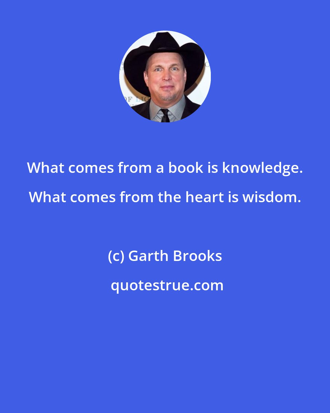 Garth Brooks: What comes from a book is knowledge. What comes from the heart is wisdom.