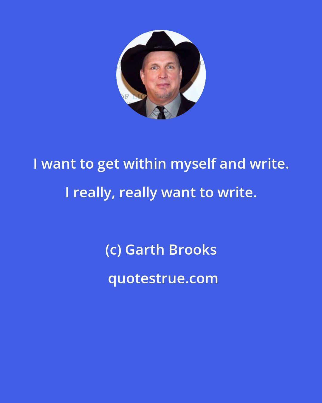 Garth Brooks: I want to get within myself and write. I really, really want to write.