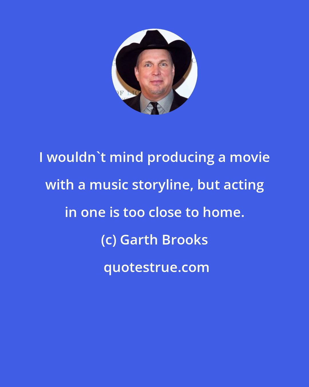 Garth Brooks: I wouldn't mind producing a movie with a music storyline, but acting in one is too close to home.