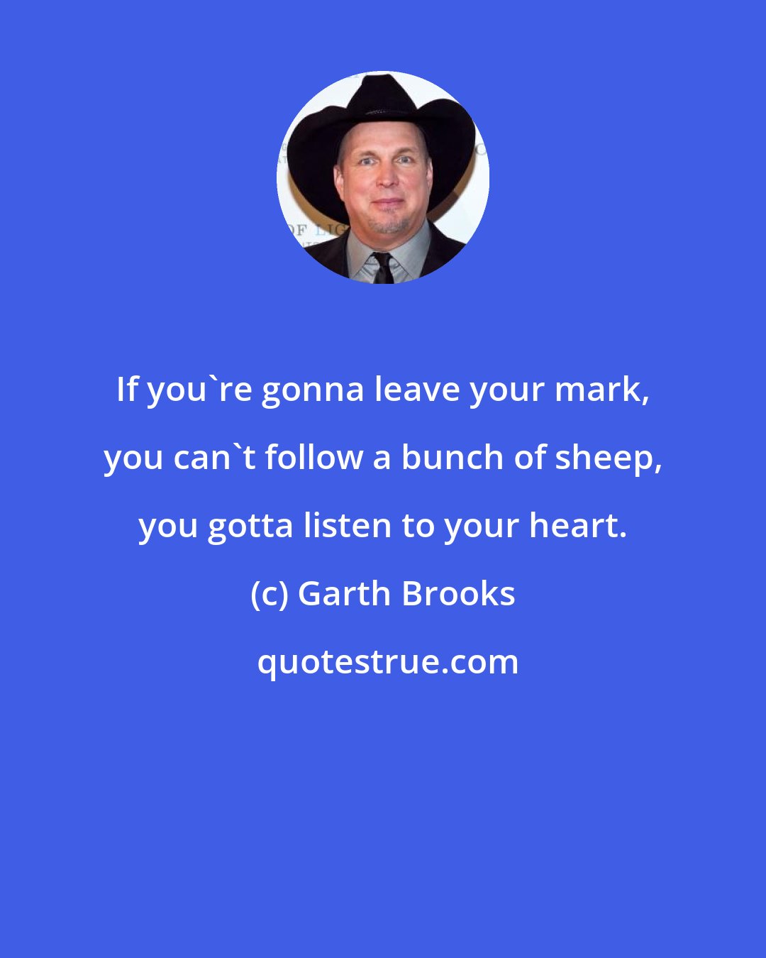 Garth Brooks: If you're gonna leave your mark, you can't follow a bunch of sheep, you gotta listen to your heart.