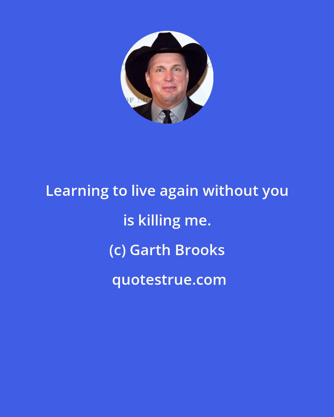 Garth Brooks: Learning to live again without you is killing me.