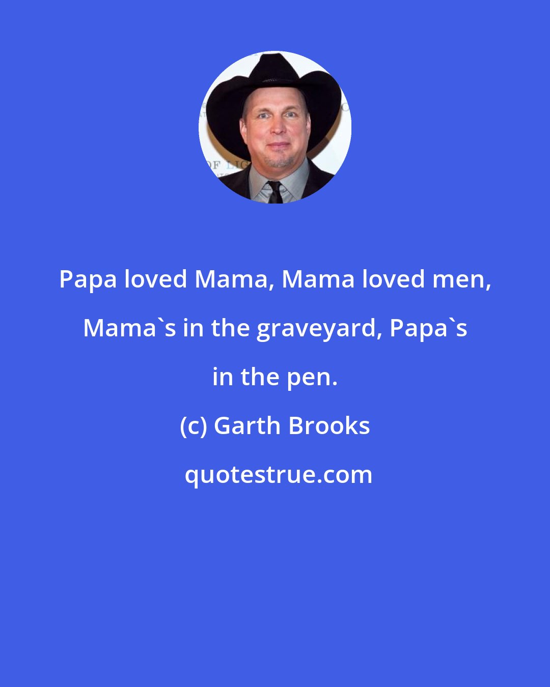 Garth Brooks: Papa loved Mama, Mama loved men, Mama's in the graveyard, Papa's in the pen.