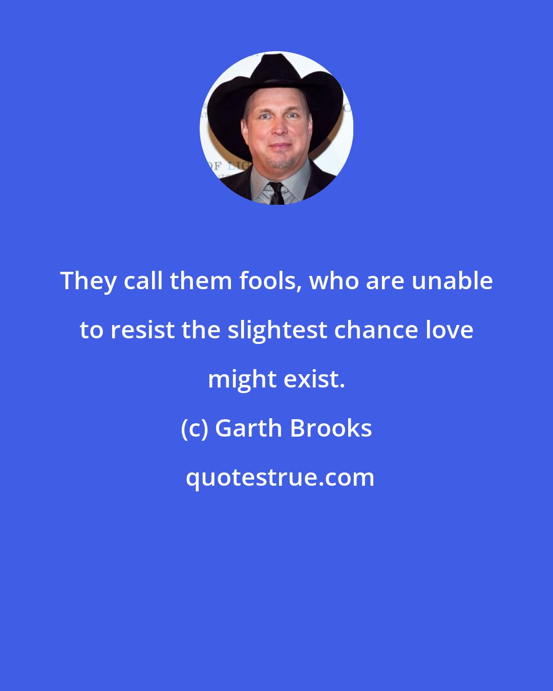 Garth Brooks: They call them fools, who are unable to resist the slightest chance love might exist.