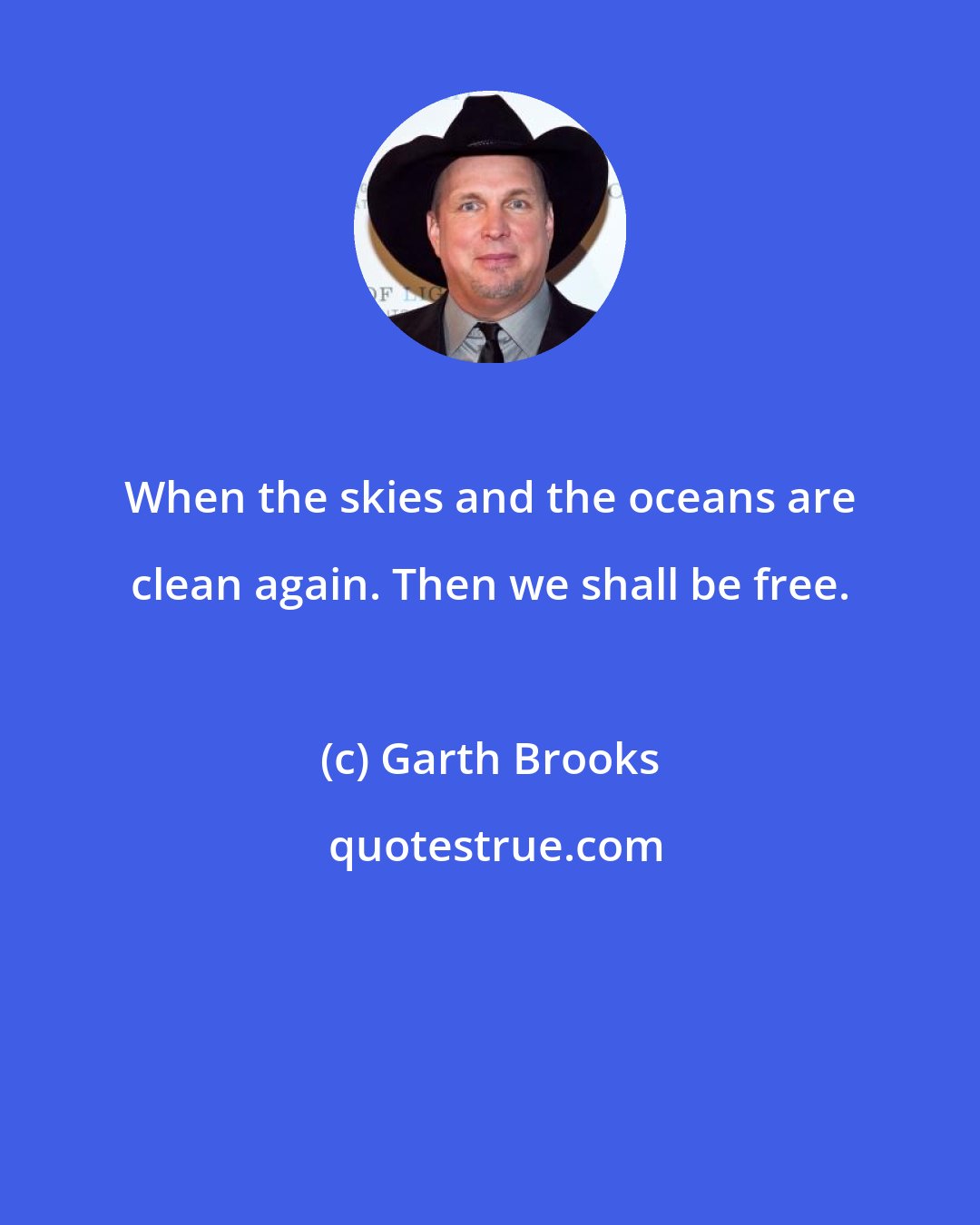 Garth Brooks: When the skies and the oceans are clean again. Then we shall be free.