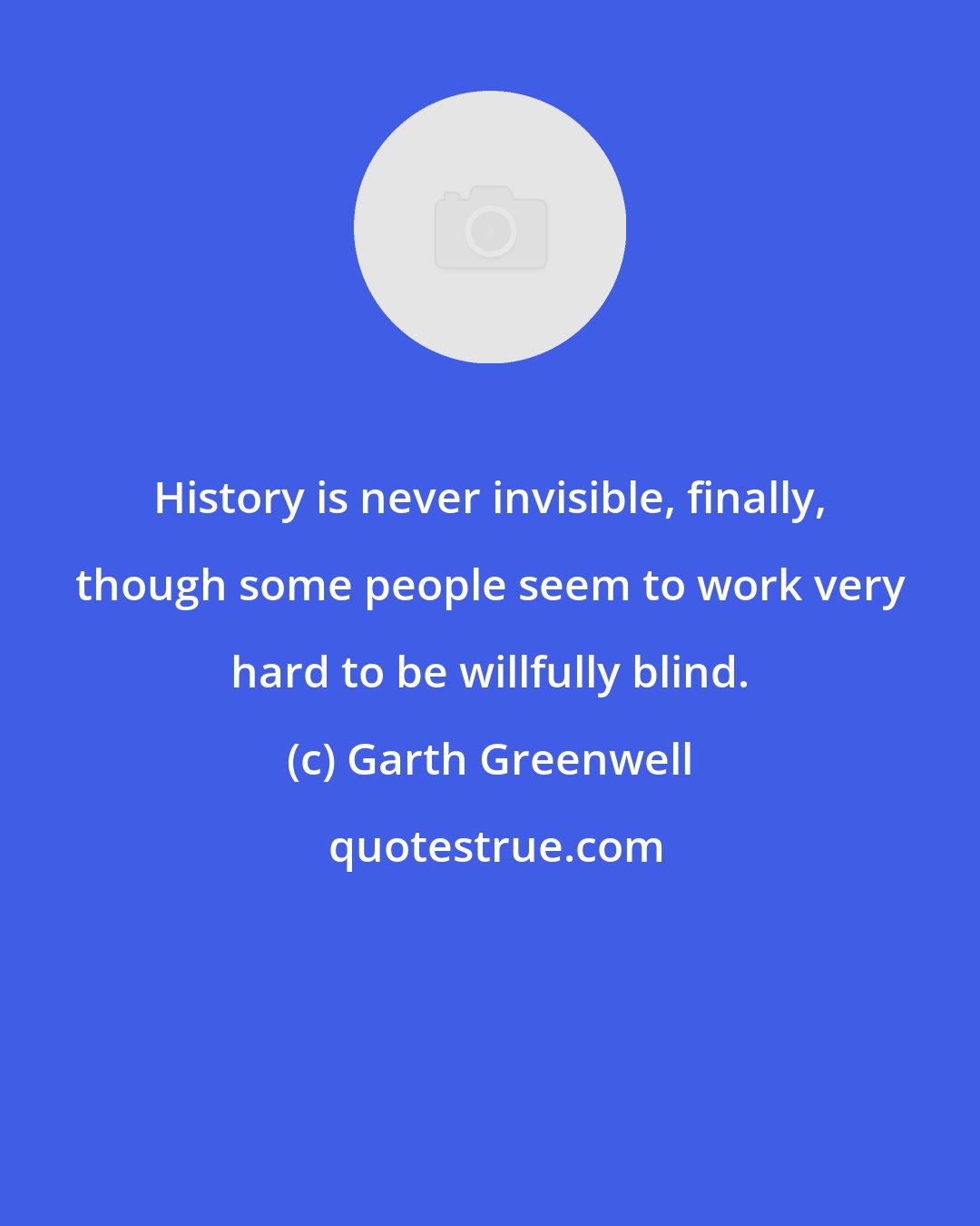 Garth Greenwell: History is never invisible, finally, though some people seem to work very hard to be willfully blind.