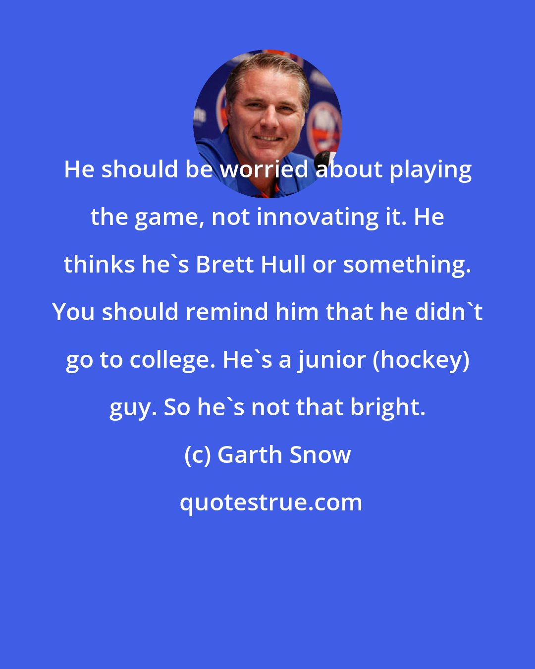 Garth Snow: He should be worried about playing the game, not innovating it. He thinks he's Brett Hull or something. You should remind him that he didn't go to college. He's a junior (hockey) guy. So he's not that bright.