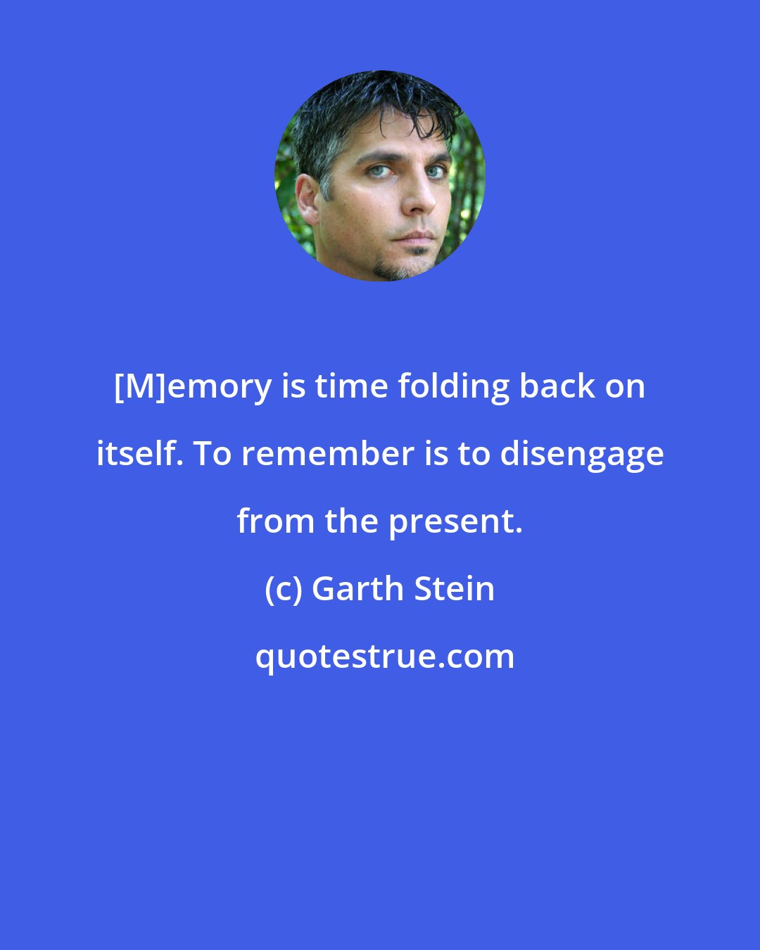 Garth Stein: [M]emory is time folding back on itself. To remember is to disengage from the present.