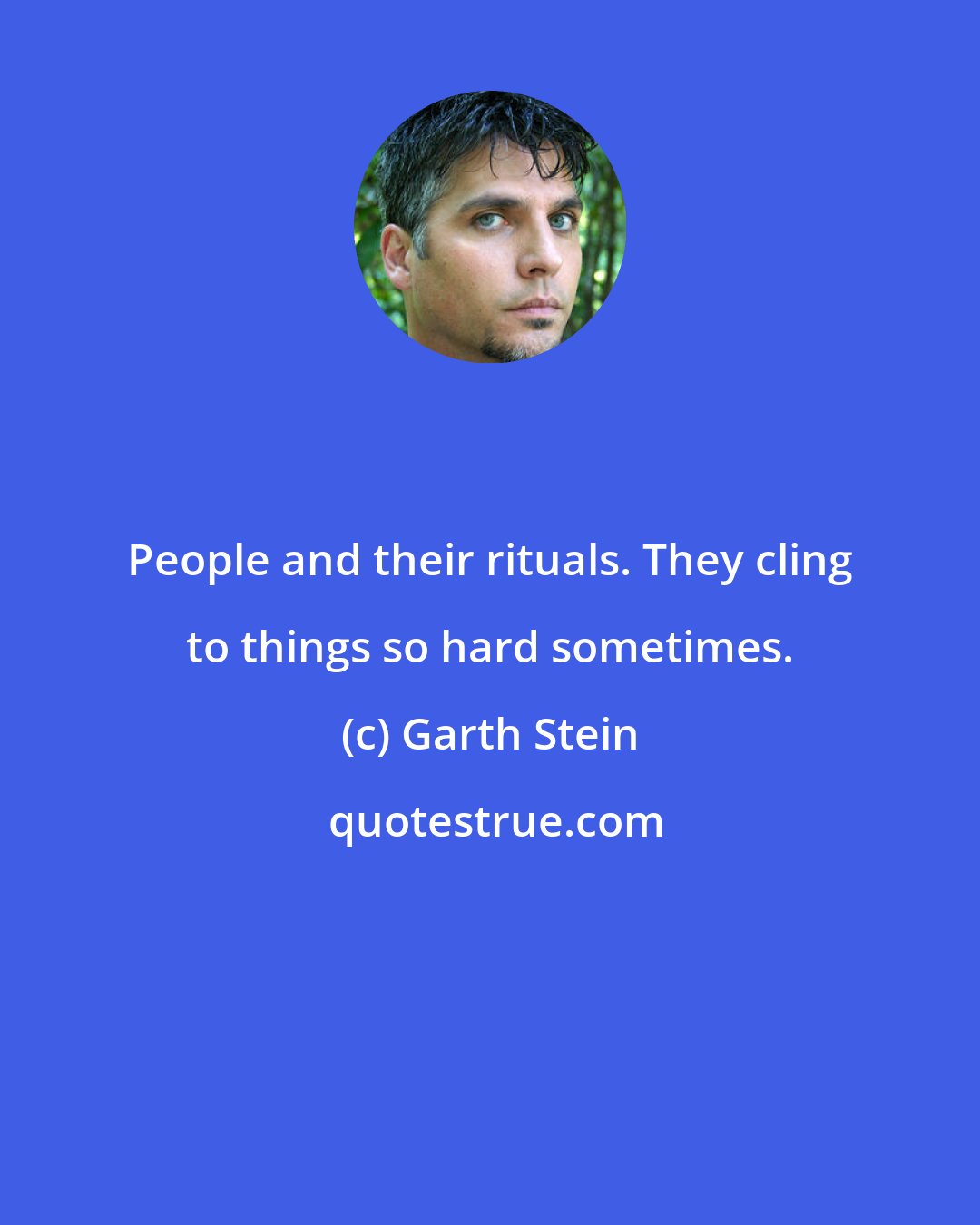 Garth Stein: People and their rituals. They cling to things so hard sometimes.