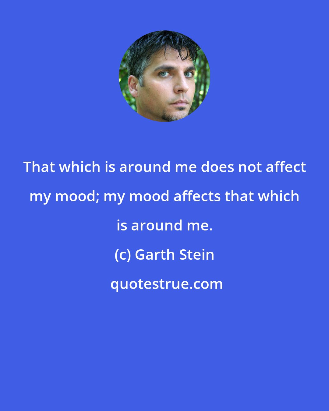 Garth Stein: That which is around me does not affect my mood; my mood affects that which is around me.