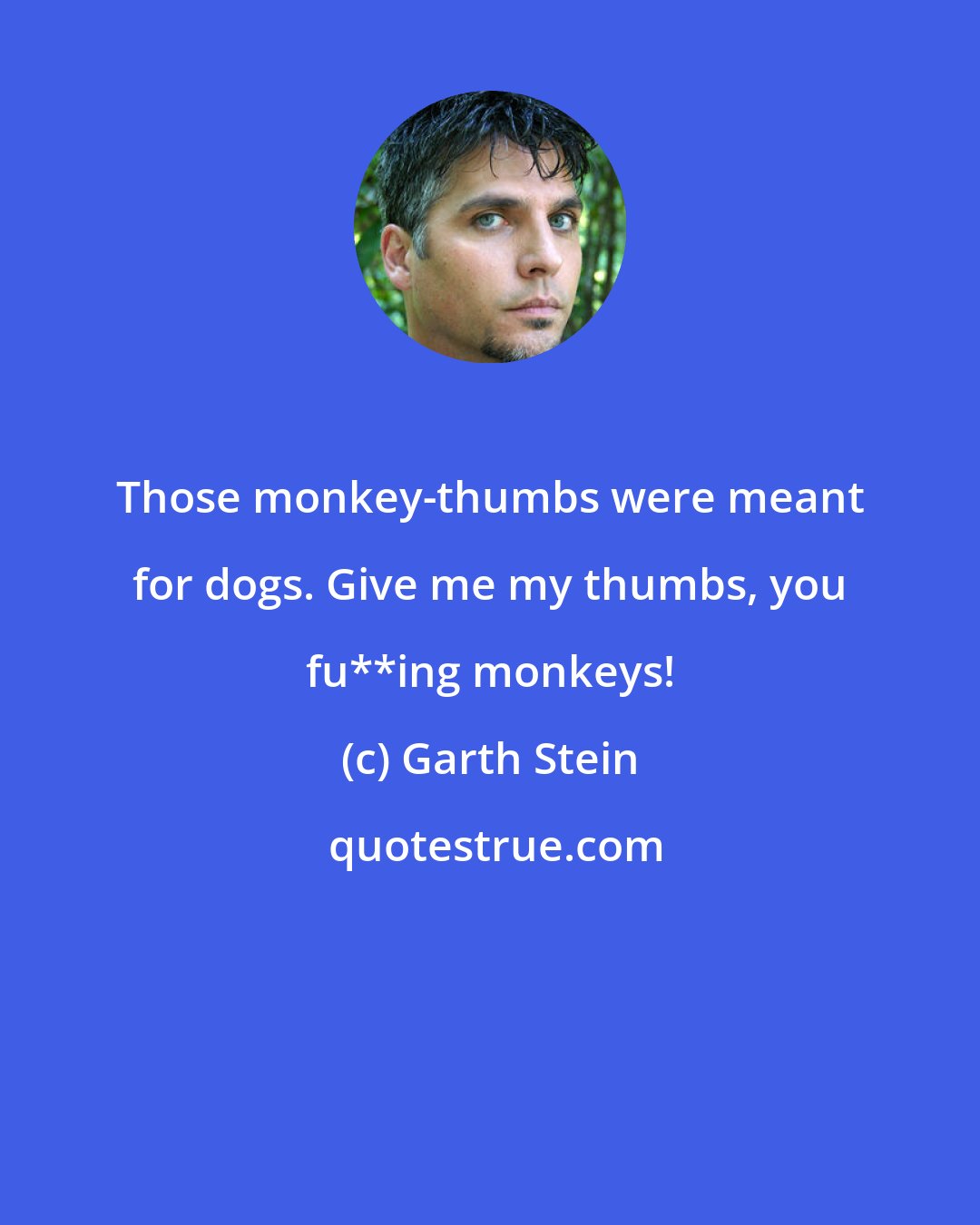 Garth Stein: Those monkey-thumbs were meant for dogs. Give me my thumbs, you fu**ing monkeys!