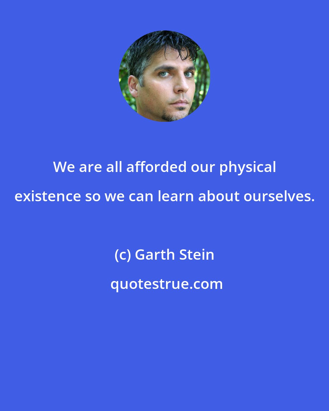 Garth Stein: We are all afforded our physical existence so we can learn about ourselves.