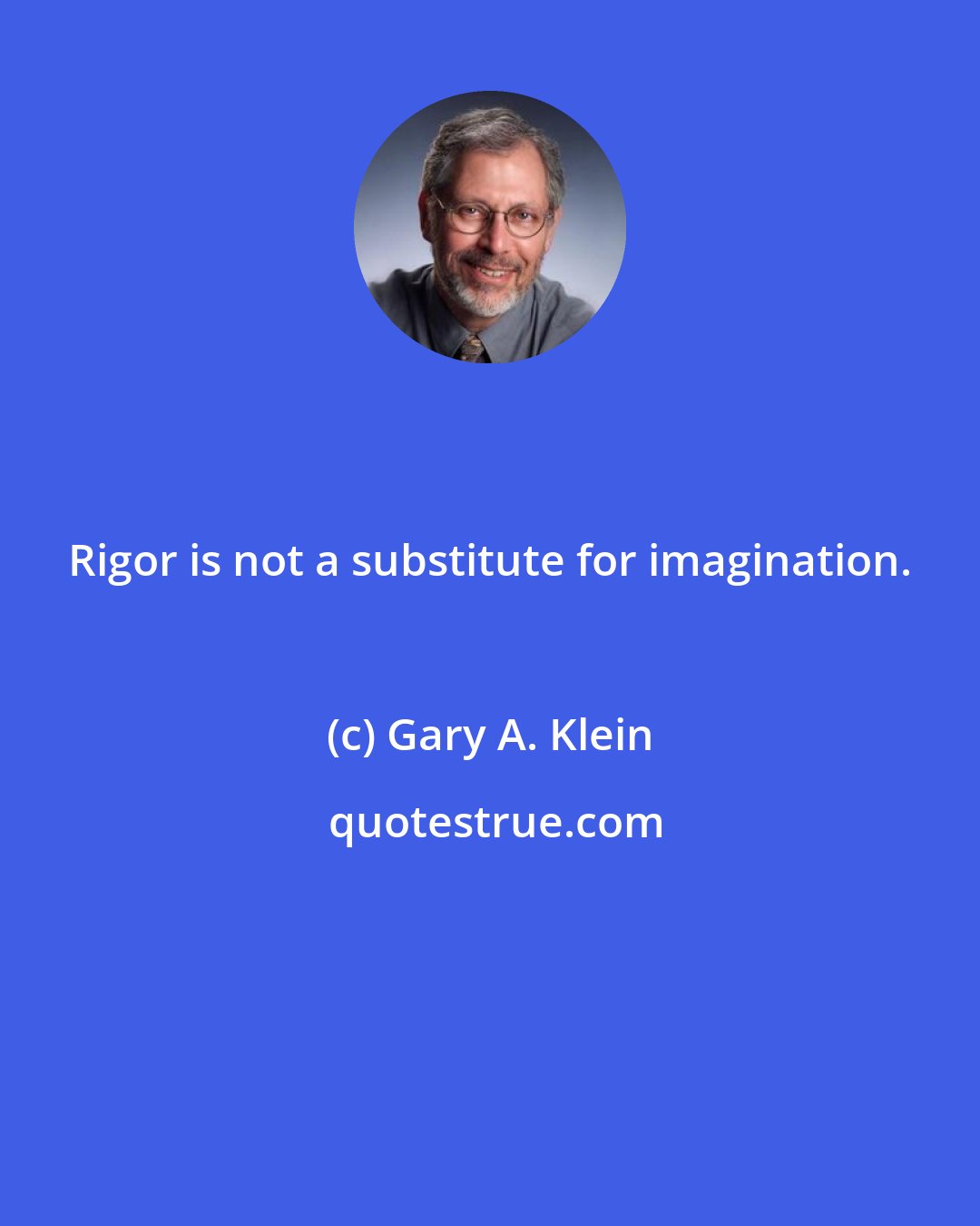 Gary A. Klein: Rigor is not a substitute for imagination.