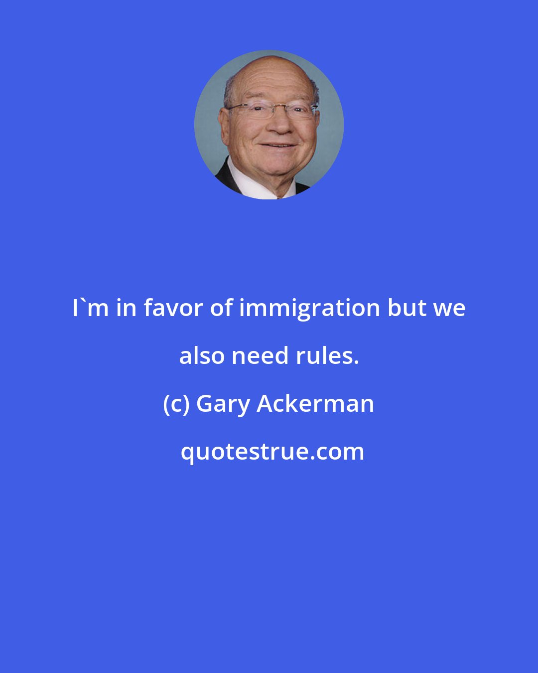 Gary Ackerman: I'm in favor of immigration but we also need rules.