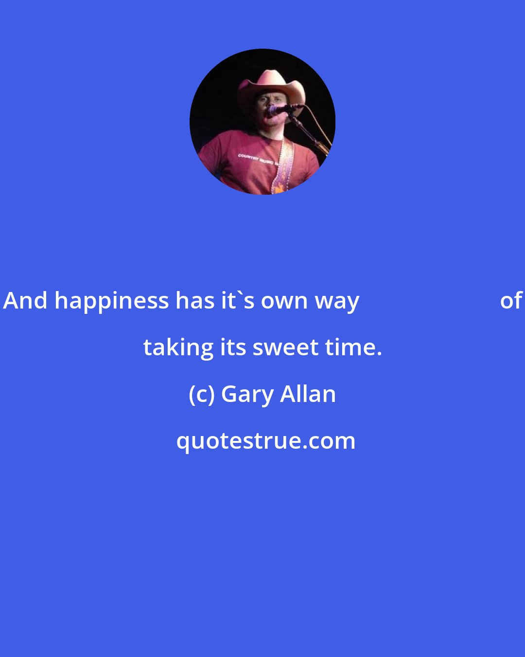 Gary Allan: And happiness has it's own way                        of taking its sweet time.