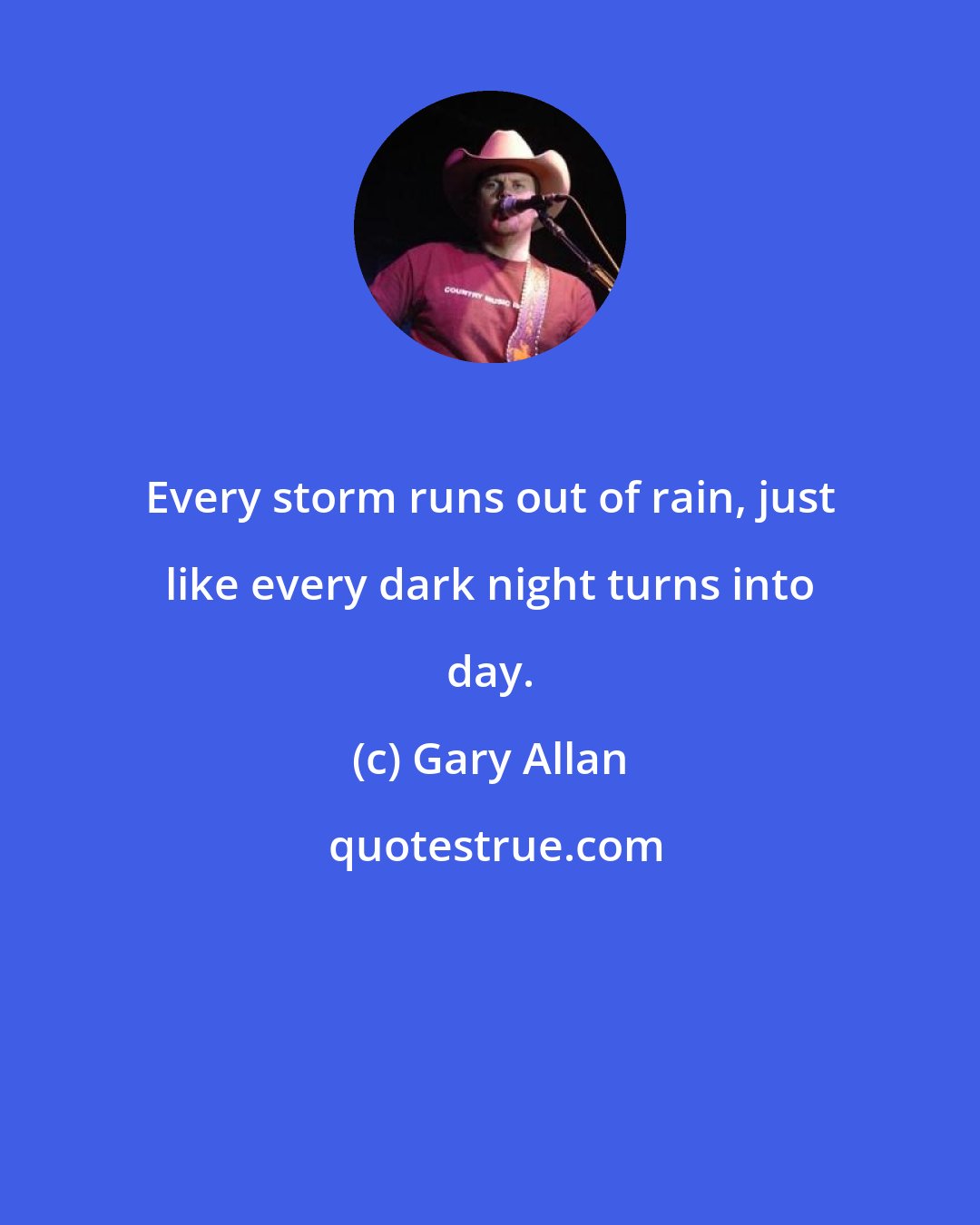 Gary Allan: Every storm runs out of rain, just like every dark night turns into day.