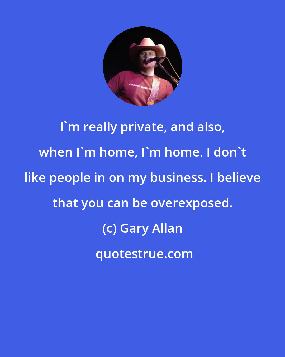 Gary Allan: I'm really private, and also, when I'm home, I'm home. I don't like people in on my business. I believe that you can be overexposed.