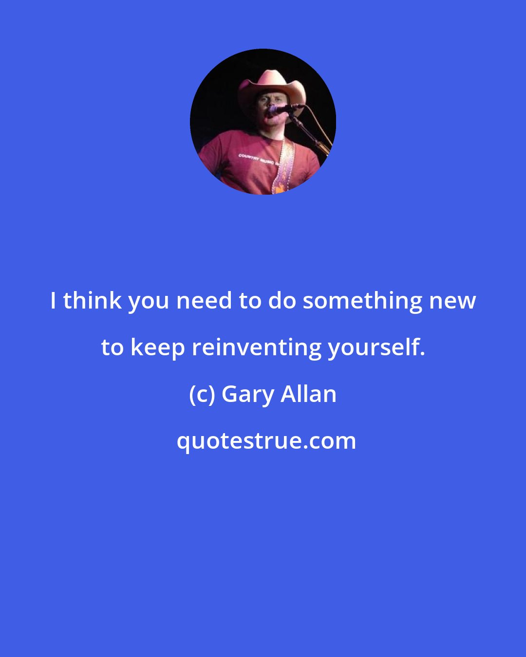 Gary Allan: I think you need to do something new to keep reinventing yourself.