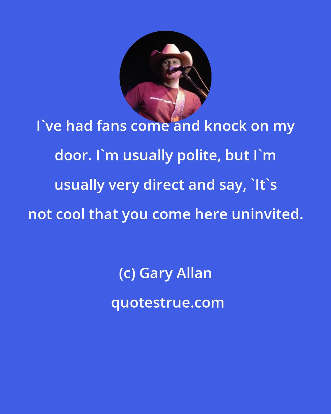 Gary Allan: I've had fans come and knock on my door. I'm usually polite, but I'm usually very direct and say, 'It's not cool that you come here uninvited.