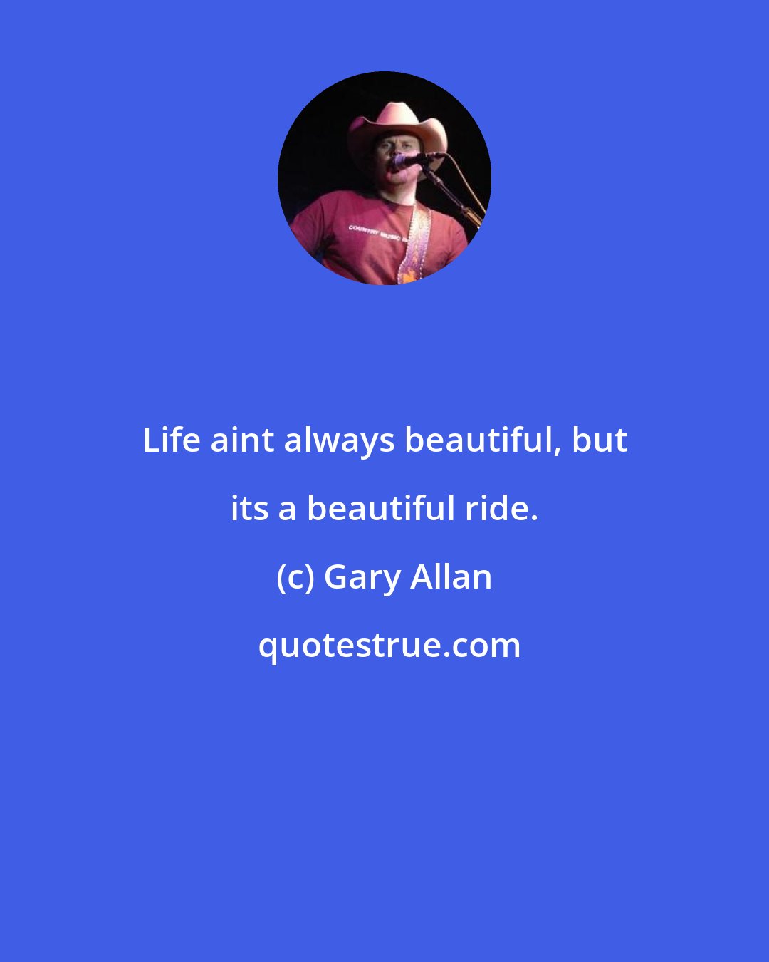 Gary Allan: Life aint always beautiful, but its a beautiful ride.