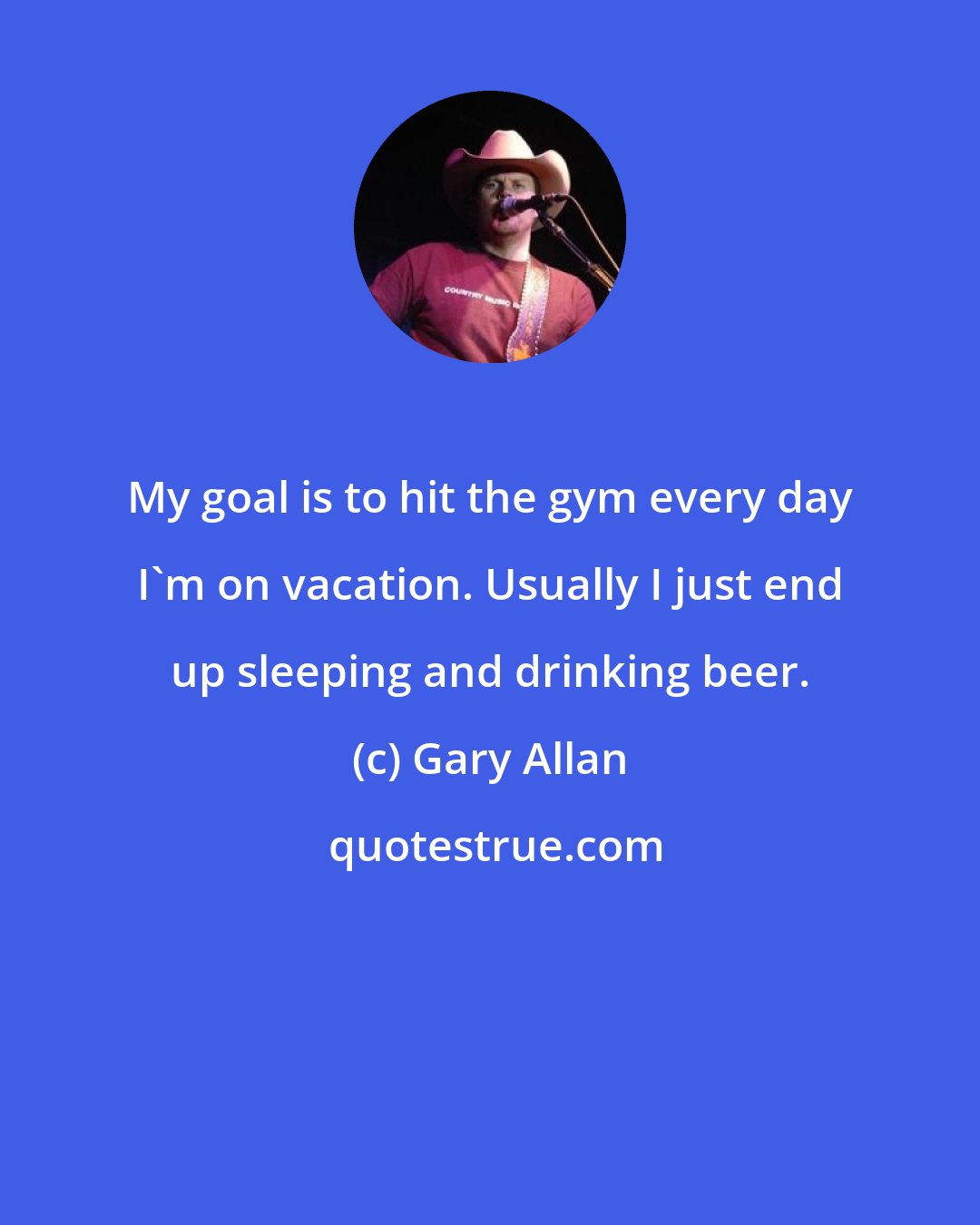 Gary Allan: My goal is to hit the gym every day I'm on vacation. Usually I just end up sleeping and drinking beer.