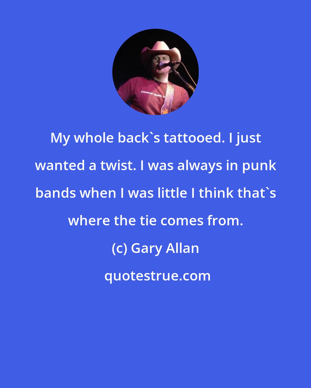 Gary Allan: My whole back's tattooed. I just wanted a twist. I was always in punk bands when I was little I think that's where the tie comes from.