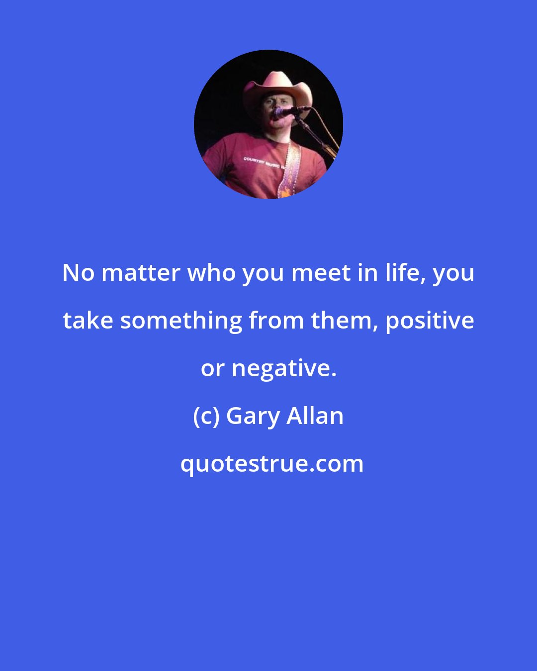 Gary Allan: No matter who you meet in life, you take something from them, positive or negative.