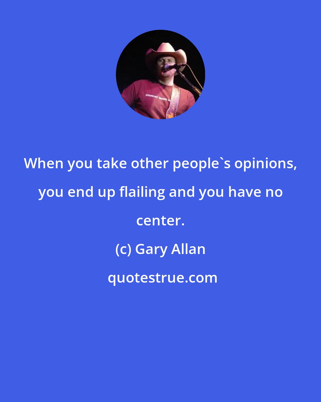 Gary Allan: When you take other people's opinions, you end up flailing and you have no center.