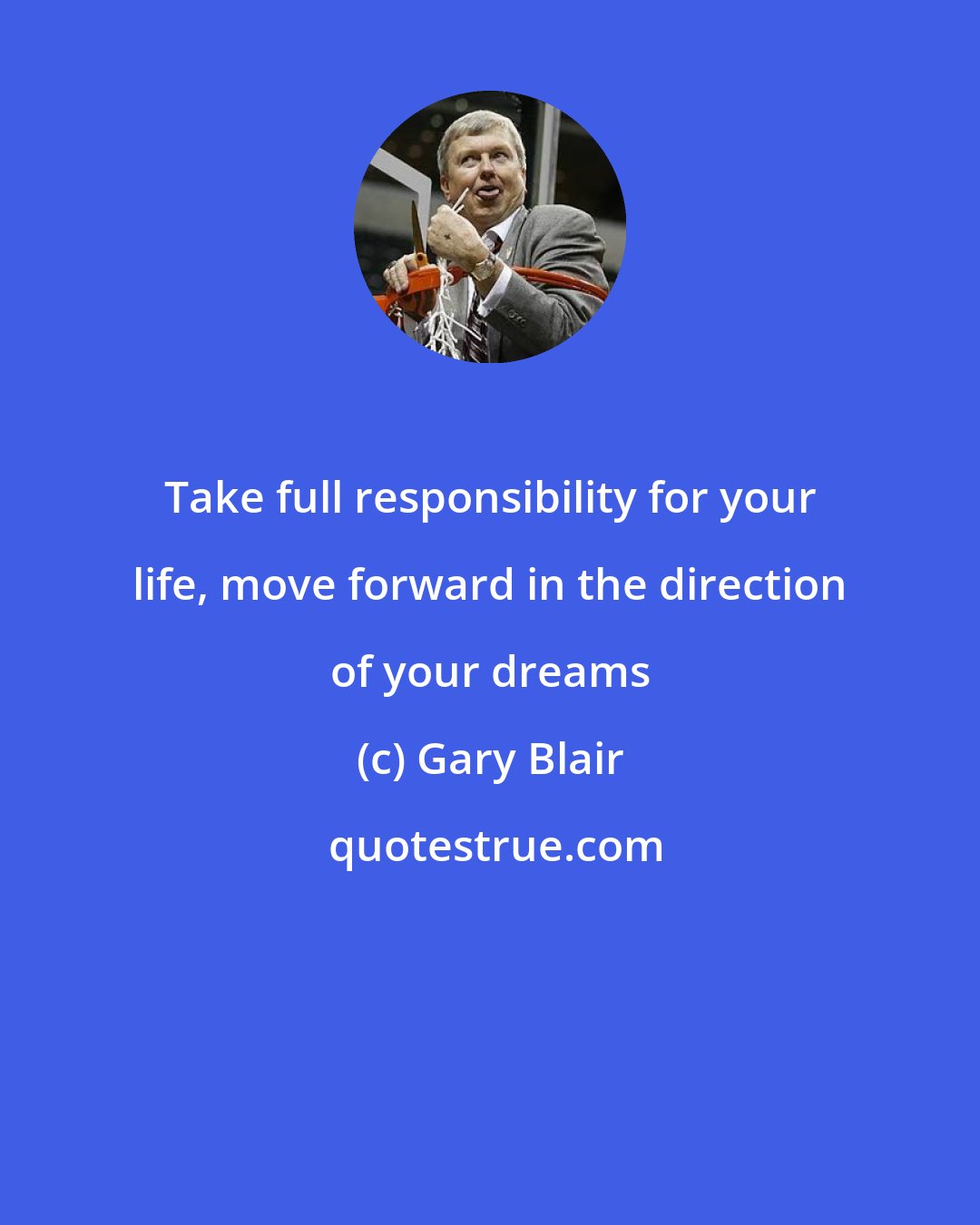 Gary Blair: Take full responsibility for your life, move forward in the direction of your dreams