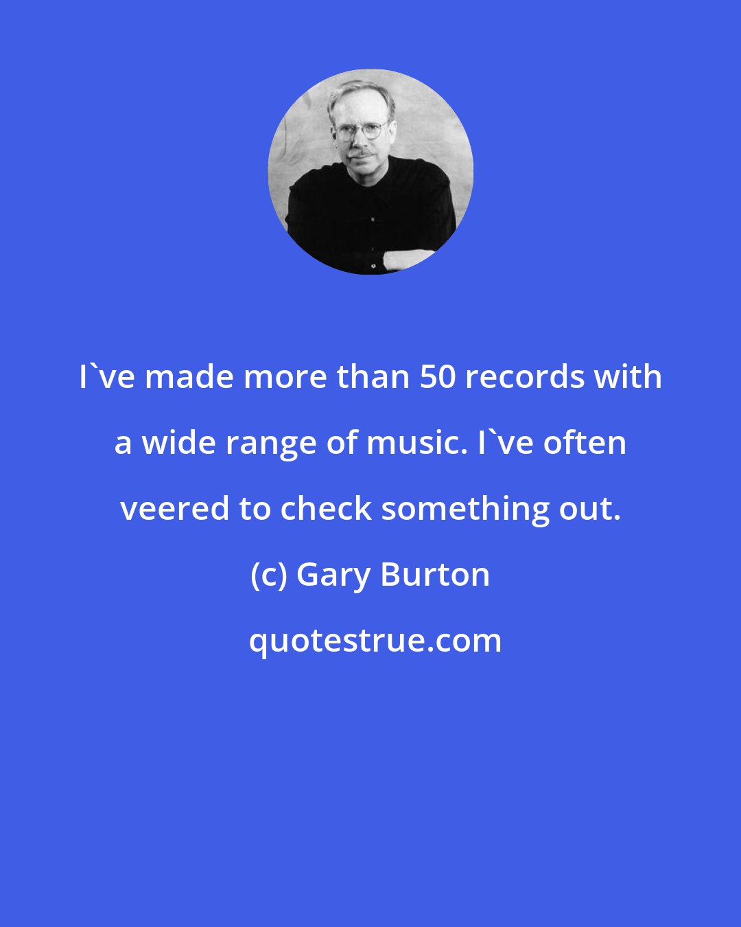 Gary Burton: I've made more than 50 records with a wide range of music. I've often veered to check something out.