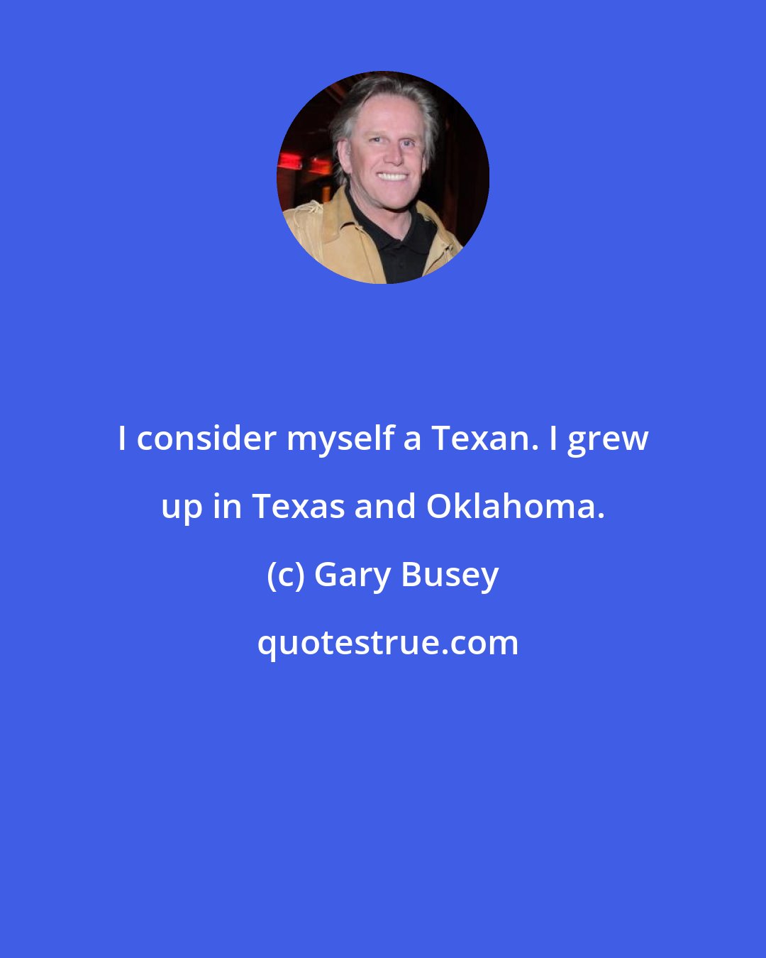 Gary Busey: I consider myself a Texan. I grew up in Texas and Oklahoma.