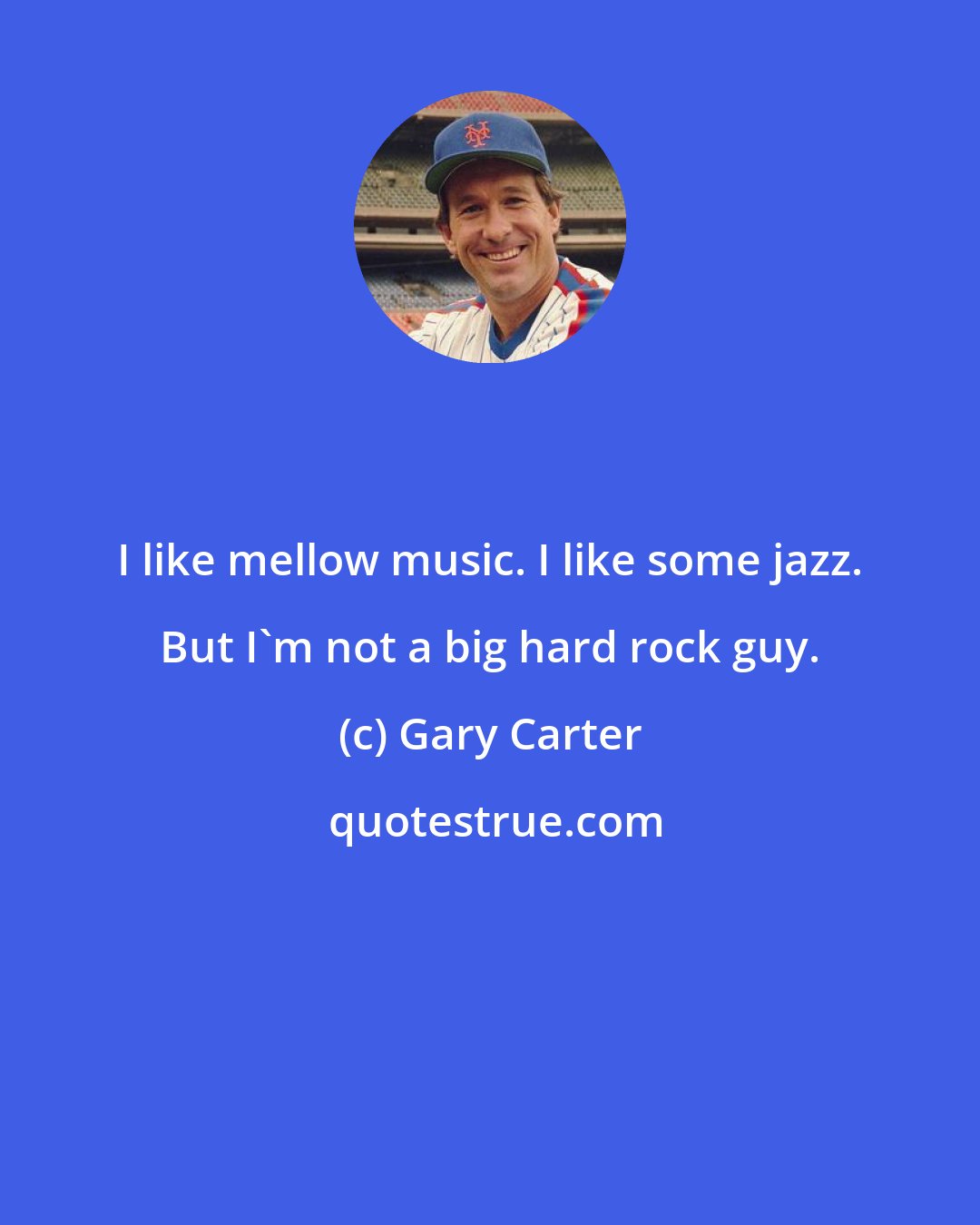 Gary Carter: I like mellow music. I like some jazz. But I'm not a big hard rock guy.