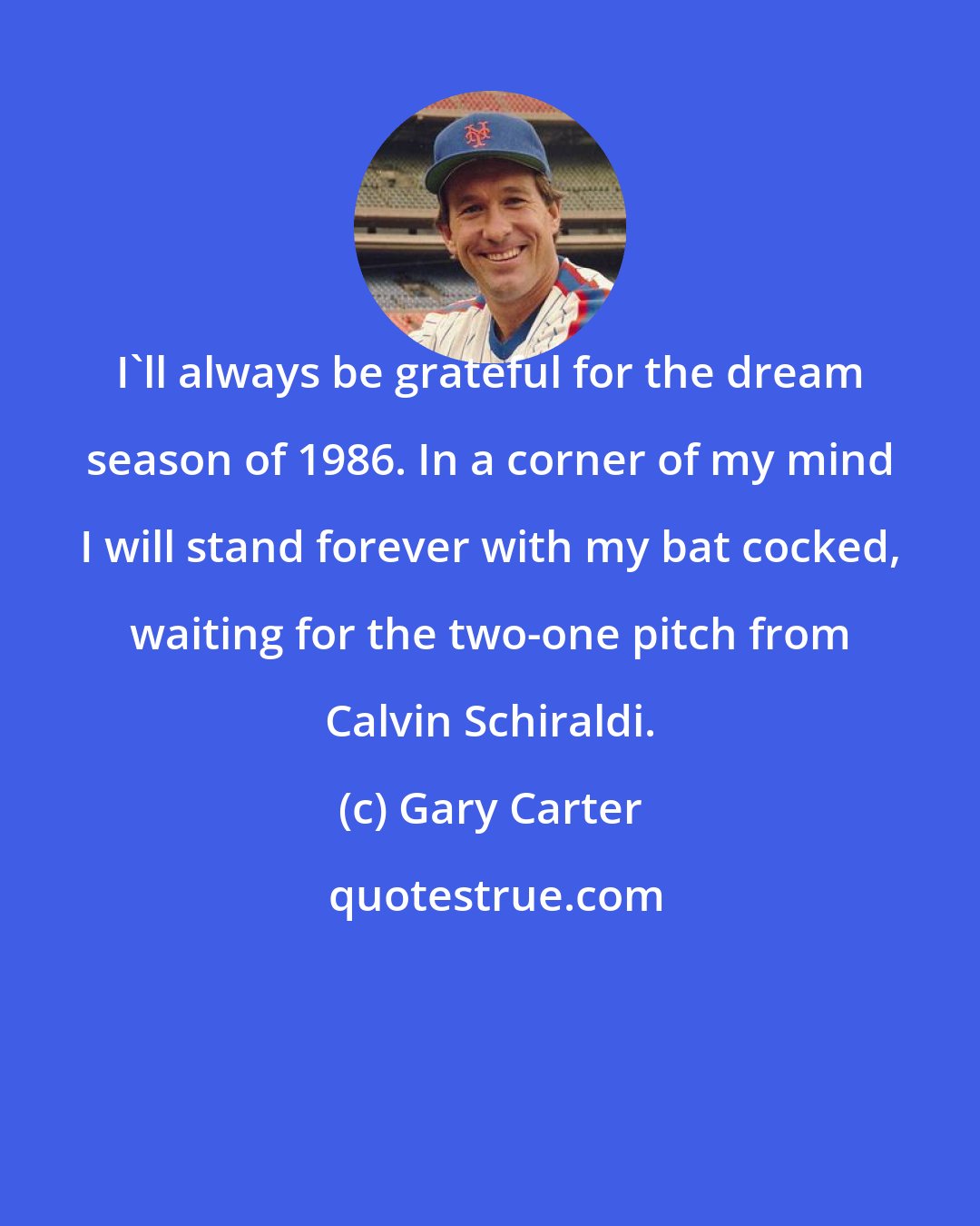 Gary Carter: I'll always be grateful for the dream season of 1986. In a corner of my mind I will stand forever with my bat cocked, waiting for the two-one pitch from Calvin Schiraldi.