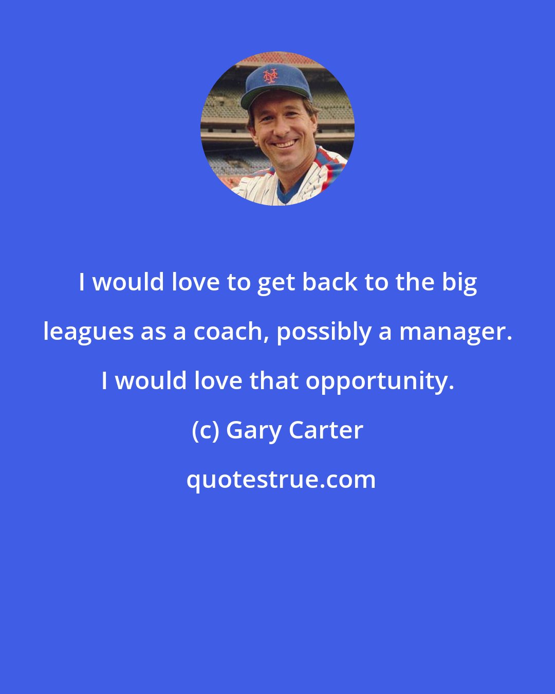 Gary Carter: I would love to get back to the big leagues as a coach, possibly a manager. I would love that opportunity.