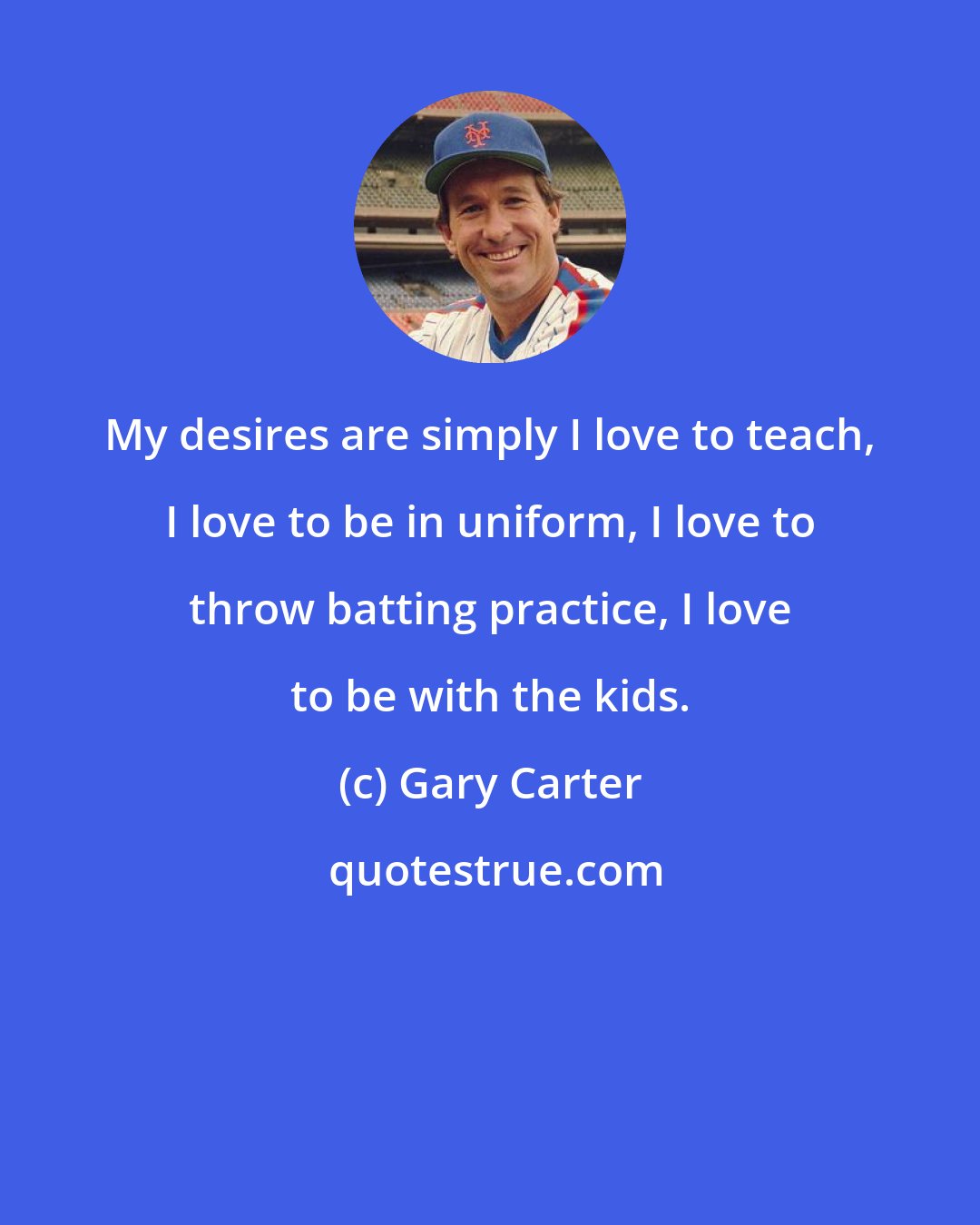 Gary Carter: My desires are simply I love to teach, I love to be in uniform, I love to throw batting practice, I love to be with the kids.