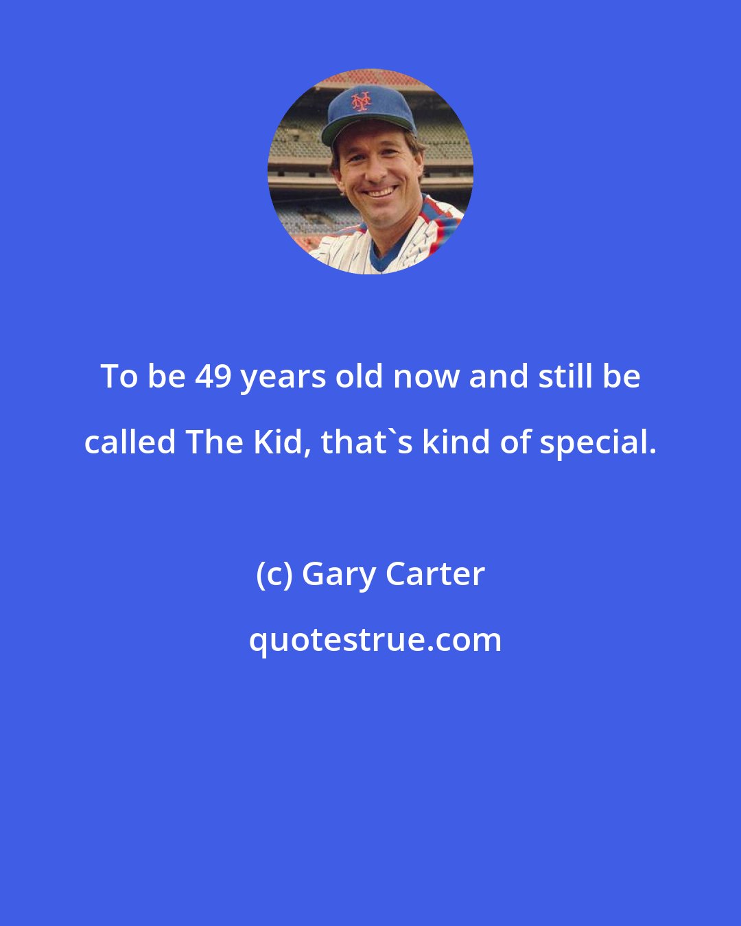 Gary Carter: To be 49 years old now and still be called The Kid, that's kind of special.